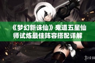 《梦幻新诛仙》鬼道五星仙师试炼最佳阵容搭配详解