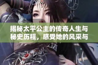 揭秘太平公主的传奇人生与秘史历程，感受她的风采与智慧