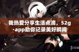 我热爱分享生活点滴，52g·app助你记录美好瞬间