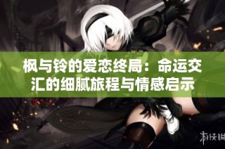 枫与铃的爱恋终局：命运交汇的细腻旅程与情感启示