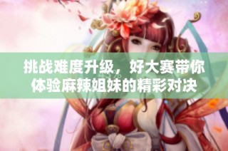 挑战难度升级，好大赛带你体验麻辣姐妹的精彩对决