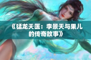 《猛龙天医：李景天与果儿的传奇故事》