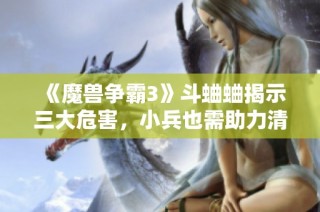 《魔兽争霸3》斗蛐蛐揭示三大危害，小兵也需助力清除挑战
