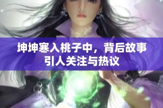 坤坤寒入桃子中，背后故事引人关注与热议
