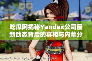 吃瓜网揭秘Yandex公司最新动态背后的真相与内幕分析