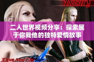 二人世界视频分享：探索属于你我他的独特爱情故事