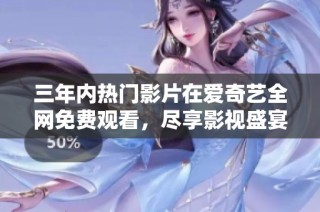 三年内热门影片在爱奇艺全网免费观看，尽享影视盛宴