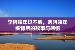 李阿姨年过不惑，刘阿姨年龄背后的故事与感悟