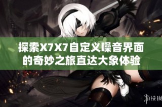 探索X7X7自定义噪音界面的奇妙之旅直达大象体验