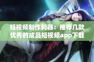 短视频制作利器：推荐几款优秀的成品短视频app下载平台