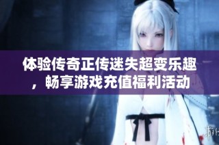 体验传奇正传迷失超变乐趣，畅享游戏充值福利活动