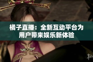 橘子直播：全新互动平台为用户带来娱乐新体验