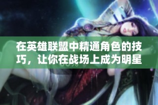 在英雄联盟中精通角色的技巧，让你在战场上成为明星玩家