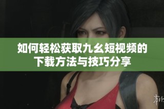 如何轻松获取九幺短视频的下载方法与技巧分享