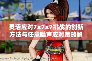 灵活应对7x7x7挑战的创新方法与任意噪声应对策略解析
