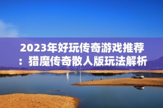 2023年好玩传奇游戏推荐：猎魔传奇散人版玩法解析与技巧分享