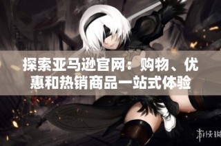 探索亚马逊官网：购物、优惠和热销商品一站式体验
