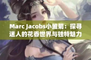 Marc Jacobs小雏菊：探寻迷人的花香世界与独特魅力