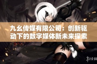 九幺传媒有限公司：创新驱动下的数字媒体新未来探索