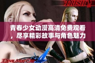 青春少女动漫高清免费观看，尽享精彩故事与角色魅力