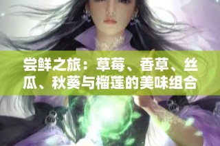 尝鲜之旅：草莓、香草、丝瓜、秋葵与榴莲的美味组合