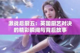激战后厨五：英国厨艺对决的精彩瞬间与背后故事