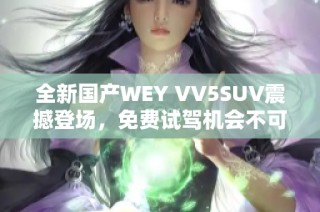全新国产WEY VV5SUV震撼登场，免费试驾机会不可错过