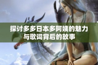 探讨多多日本多阿姨的魅力与歌词背后的故事
