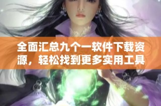 全面汇总九个一软件下载资源，轻松找到更多实用工具