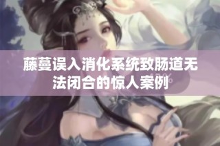 藤蔓误入消化系统致肠道无法闭合的惊人案例