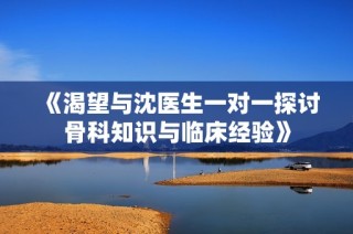 《渴望与沈医生一对一探讨骨科知识与临床经验》