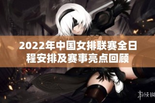 2022年中国女排联赛全日程安排及赛事亮点回顾