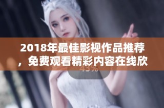 2018年最佳影视作品推荐，免费观看精彩内容在线欣赏