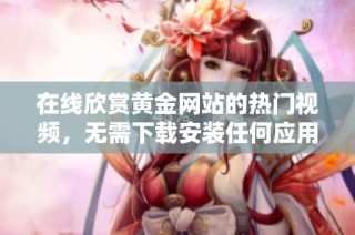 在线欣赏黄金网站的热门视频，无需下载安装任何应用程序
