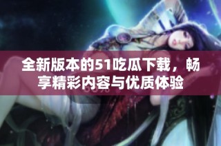 全新版本的51吃瓜下载，畅享精彩内容与优质体验