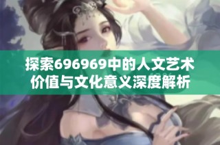 探索696969中的人文艺术价值与文化意义深度解析