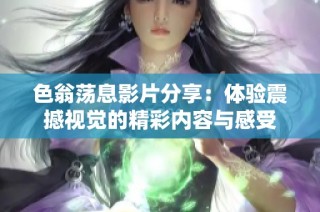 色翁荡息影片分享：体验震撼视觉的精彩内容与感受