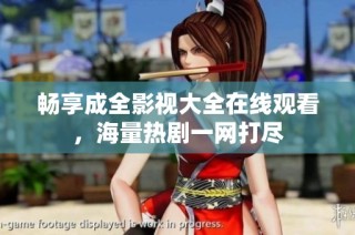 畅享成全影视大全在线观看，海量热剧一网打尽