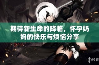 期待新生命的降临，怀孕妈妈的快乐与烦恼分享