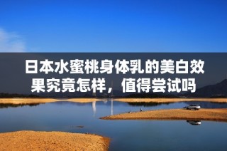 日本水蜜桃身体乳的美白效果究竟怎样，值得尝试吗