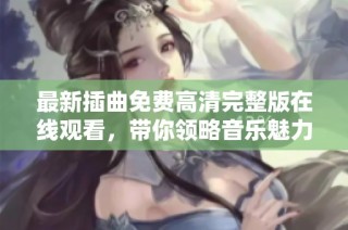 最新插曲免费高清完整版在线观看，带你领略音乐魅力与感动