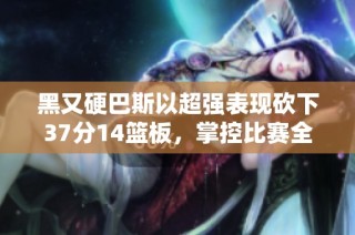 黑又硬巴斯以超强表现砍下37分14篮板，掌控比赛全场