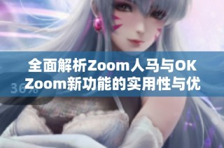 全面解析Zoom人马与OKZoom新功能的实用性与优势