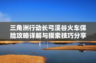 三角洲行动长弓溪谷火车保险攻略详解与摸索技巧分享