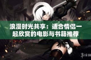 浪漫时光共享：适合情侣一起欣赏的电影与书籍推荐