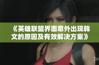 《英雄联盟界面意外出现韩文的原因及有效解决方案》