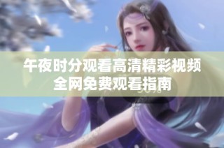 午夜时分观看高清精彩视频全网免费观看指南