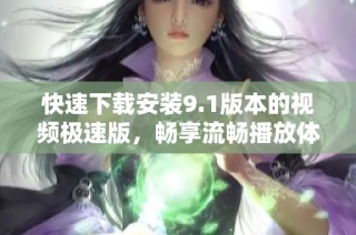 快速下载安装9.1版本的视频极速版，畅享流畅播放体验