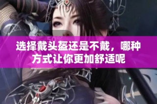 选择戴头盔还是不戴，哪种方式让你更加舒适呢