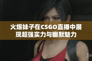 火爆妹子在CSGO直播中展现超强实力与幽默魅力
